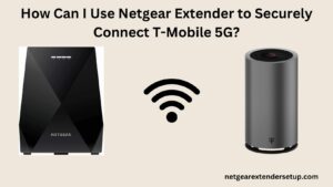 Read more about the article How Can I Use Netgear Extender to Securely Connect T-Mobile 5G?